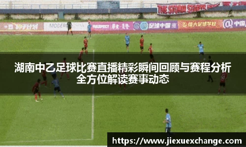 湖南中乙足球比赛直播精彩瞬间回顾与赛程分析全方位解读赛事动态