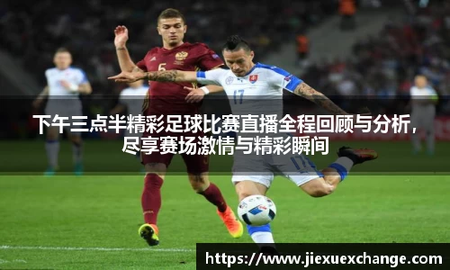 下午三点半精彩足球比赛直播全程回顾与分析，尽享赛场激情与精彩瞬间