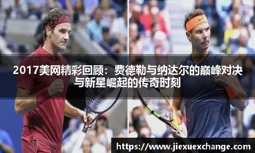2017美网精彩回顾：费德勒与纳达尔的巅峰对决与新星崛起的传奇时刻