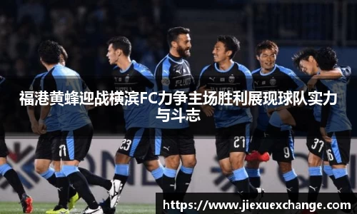 福港黄蜂迎战横滨FC力争主场胜利展现球队实力与斗志