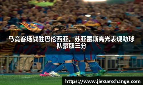 马竞客场战胜巴伦西亚，苏亚雷斯高光表现助球队豪取三分