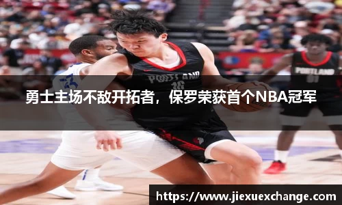 勇士主场不敌开拓者，保罗荣获首个NBA冠军